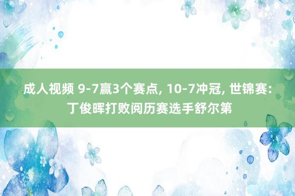 成人视频 9-7赢3个赛点， 10-7冲冠， 世锦赛: 丁俊晖打败阅历赛选手舒尔第