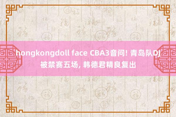 hongkongdoll face CBA3音问! 青岛队DJ被禁赛五场， 韩德君精良复出