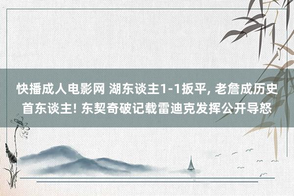 快播成人电影网 湖东谈主1-1扳平， 老詹成历史首东谈主! 东契奇破记载雷迪克发挥公开导怒