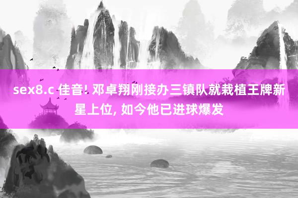 sex8.c 佳音! 邓卓翔刚接办三镇队就栽植王牌新星上位， 如今他已进球爆发