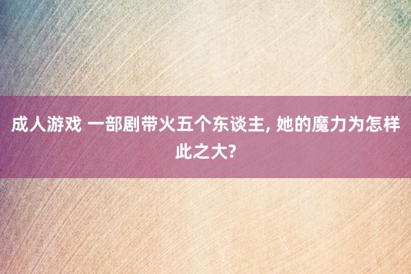 成人游戏 一部剧带火五个东谈主， 她的魔力为怎样此之大?
