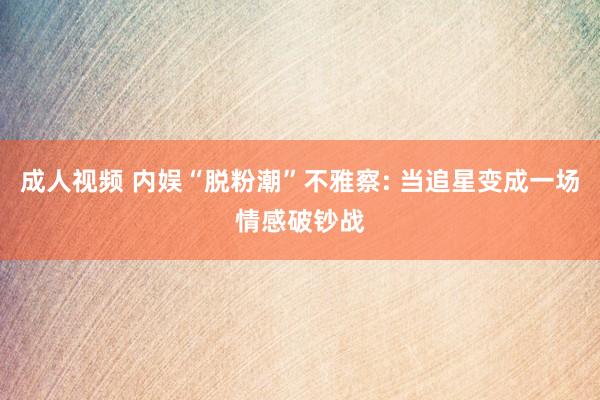 成人视频 内娱“脱粉潮”不雅察: 当追星变成一场情感破钞战