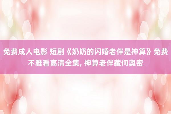 免费成人电影 短剧《奶奶的闪婚老伴是神算》免费不雅看高清全集， 神算老伴藏何奥密