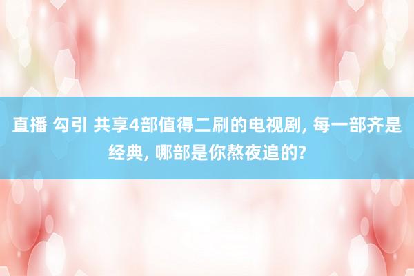 直播 勾引 共享4部值得二刷的电视剧， 每一部齐是经典， 哪部是你熬夜追的?