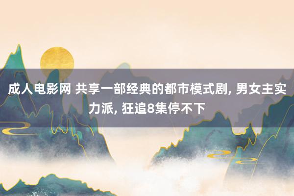 成人电影网 共享一部经典的都市模式剧， 男女主实力派， 狂追8集停不下