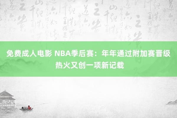 免费成人电影 NBA季后赛：年年通过附加赛晋级 热火又创一项新记载