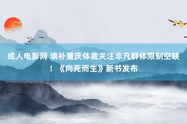 成人电影网 填补重庆体裁关注非凡群体限制空缺！《向死而生》新书发布