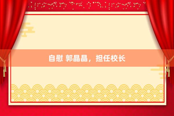 自慰 郭晶晶，担任校长