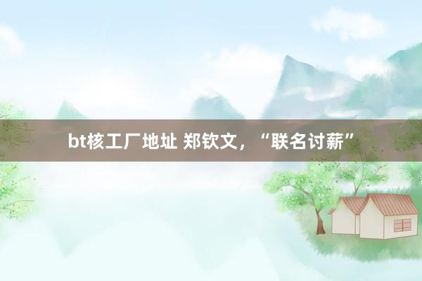 bt核工厂地址 郑钦文，“联名讨薪”