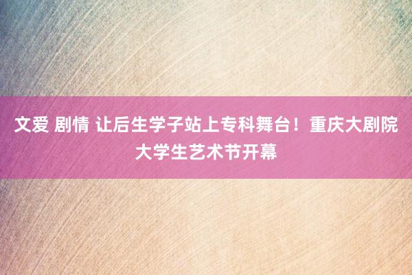 文爱 剧情 让后生学子站上专科舞台！重庆大剧院大学生艺术节开幕
