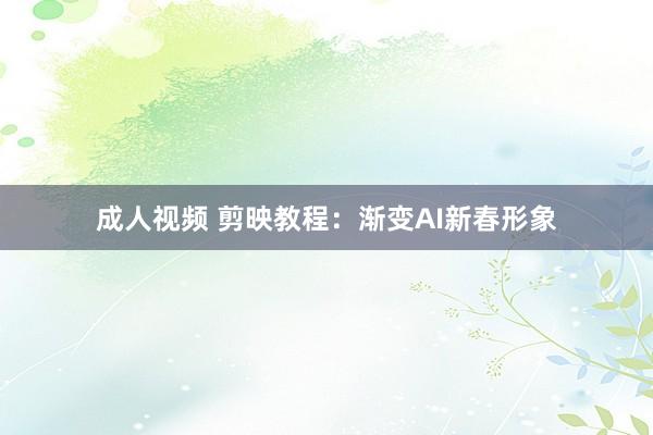 成人视频 剪映教程：渐变AI新春形象