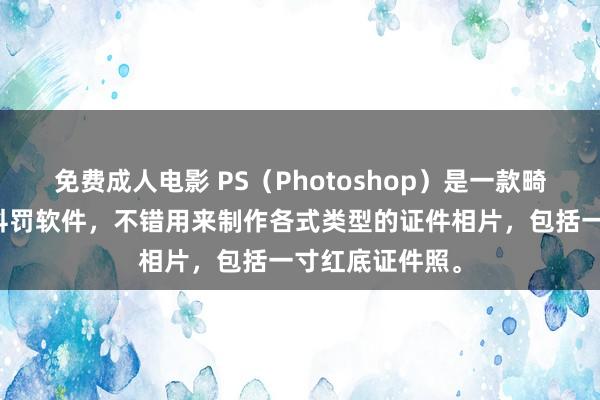 免费成人电影 PS（Photoshop）是一款畸形宏大的图像科罚软件，不错用来制作各式类型的证件相片，包括一寸红底证件照。