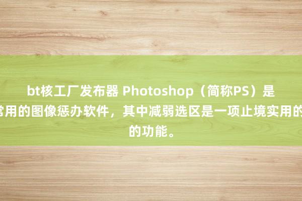 bt核工厂发布器 Photoshop（简称PS）是一款常用的图像惩办软件，其中减弱选区是一项止境实用的功能。