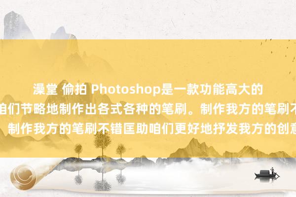 澡堂 偷拍 Photoshop是一款功能高大的图像搞定软件，它不错让咱们节略地制作出各式各种的笔刷。制作我方的笔刷不错匡助咱们更好地抒发我方的创意和个性