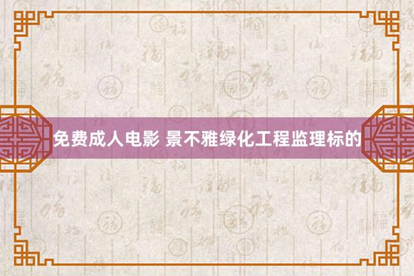 免费成人电影 景不雅绿化工程监理标的
