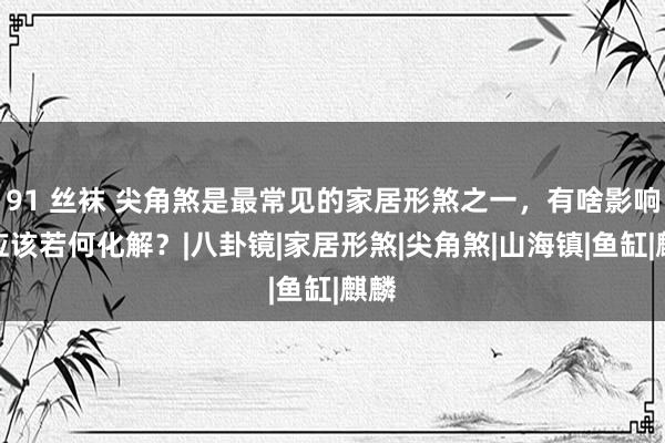 91 丝袜 尖角煞是最常见的家居形煞之一，有啥影响？应该若何化解？|八卦镜|家居形煞|尖角煞|山海镇|鱼缸|麒麟