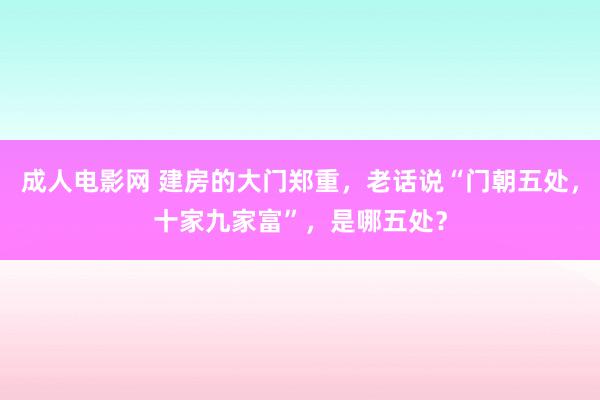 成人电影网 建房的大门郑重，老话说“门朝五处，十家九家富”，是哪五处？