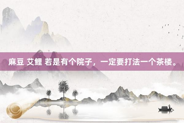 麻豆 艾鲤 若是有个院子，一定要打法一个茶楼。