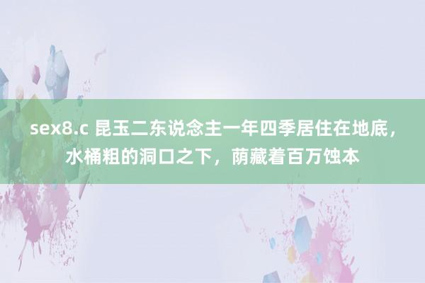 sex8.c 昆玉二东说念主一年四季居住在地底，水桶粗的洞口之下，荫藏着百万蚀本