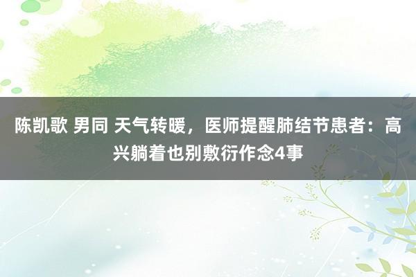 陈凯歌 男同 天气转暖，医师提醒肺结节患者：高兴躺着也别敷衍作念4事