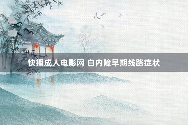 快播成人电影网 白内障早期线路症状