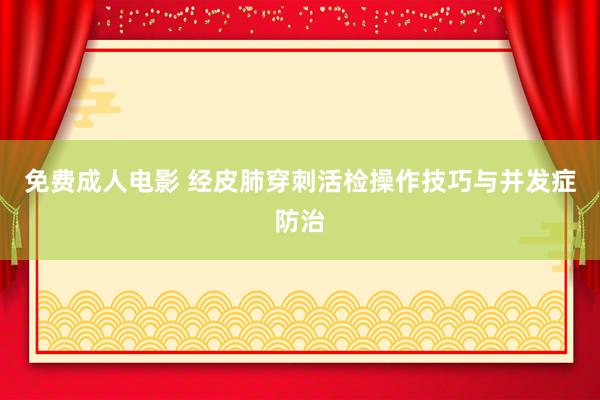 免费成人电影 经皮肺穿刺活检操作技巧与并发症防治