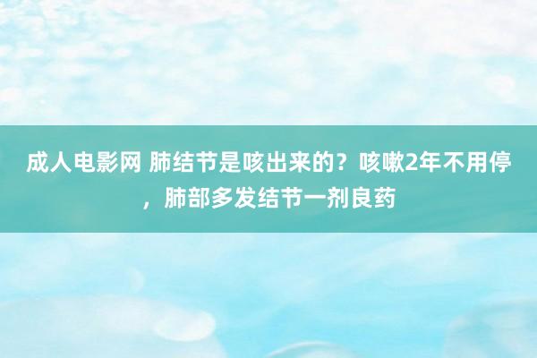 成人电影网 肺结节是咳出来的？咳嗽2年不用停，肺部多发结节一剂良药