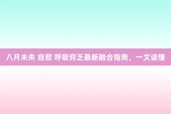 八月未央 自慰 呼吸穷乏最新融合指南，一文读懂