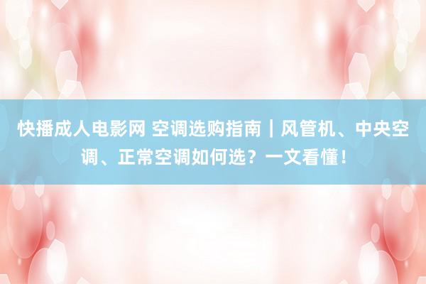 快播成人电影网 空调选购指南｜风管机、中央空调、正常空调如何选？一文看懂！