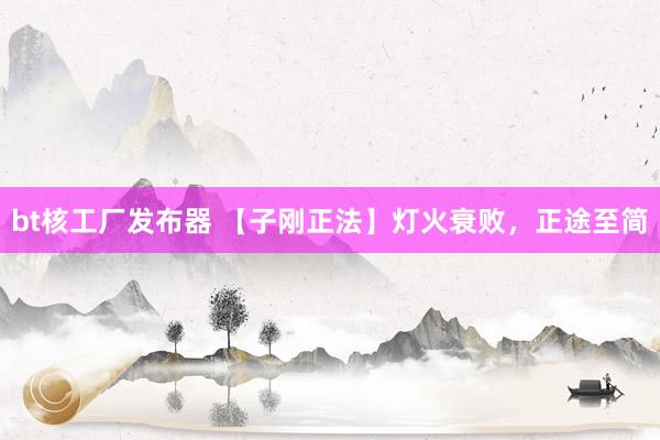 bt核工厂发布器 【子刚正法】灯火衰败，正途至简