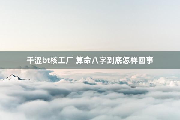 千涩bt核工厂 算命八字到底怎样回事