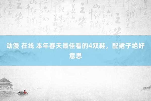 动漫 在线 本年春天最佳看的4双鞋，配裙子绝好意思