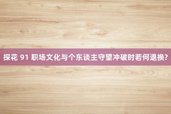 探花 91 职场文化与个东谈主守望冲破时若何退换?