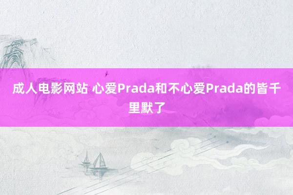 成人电影网站 心爱Prada和不心爱Prada的皆千里默了
