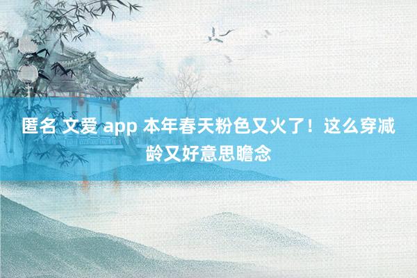 匿名 文爱 app 本年春天粉色又火了！这么穿减龄又好意思瞻念