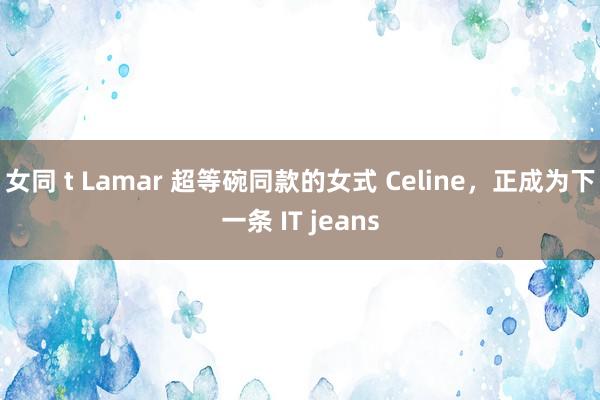 女同 t Lamar 超等碗同款的女式 Celine，正成为下一条 IT jeans