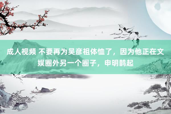 成人视频 不要再为吴彦祖体恤了，因为他正在文娱圈外另一个圈子，申明鹊起
