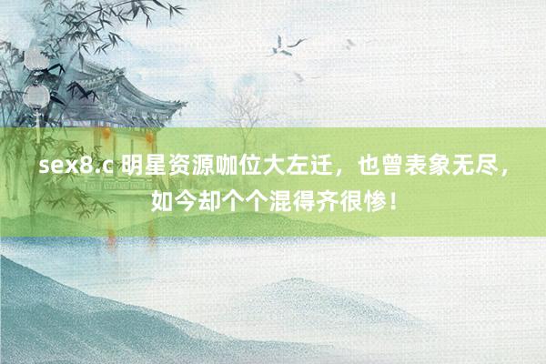 sex8.c 明星资源咖位大左迁，也曾表象无尽，如今却个个混得齐很惨！